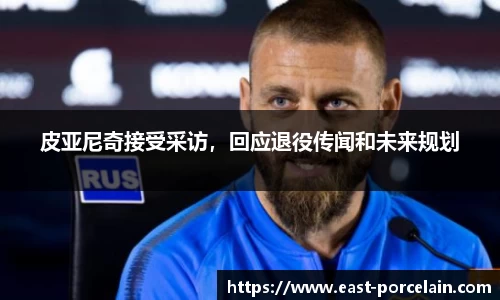 皮亚尼奇接受采访，回应退役传闻和未来规划