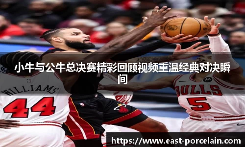 小牛与公牛总决赛精彩回顾视频重温经典对决瞬间