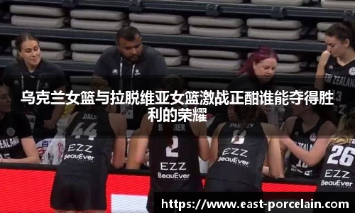 乌克兰女篮与拉脱维亚女篮激战正酣谁能夺得胜利的荣耀