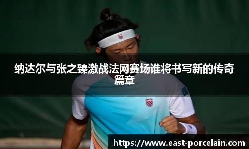 纳达尔与张之臻激战法网赛场谁将书写新的传奇篇章