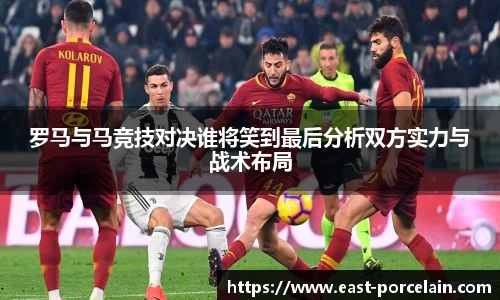 罗马与马竞技对决谁将笑到最后分析双方实力与战术布局